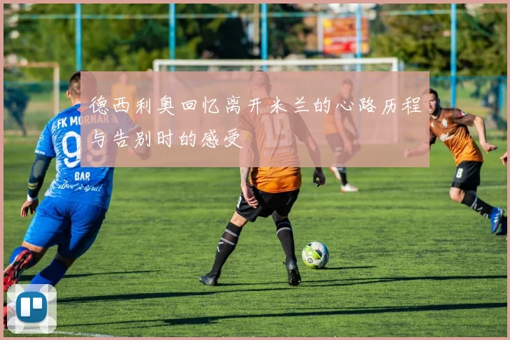 德西利奥回忆离开米兰的心路历程与告别时的感受