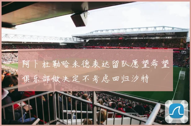 阿卜杜勒哈米德表达留队愿望希望俱乐部做决定不考虑回归沙特