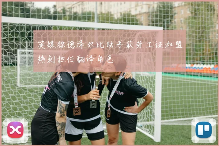 英媒称德泽尔比助手获劳工证加盟热刺担任翻译角色