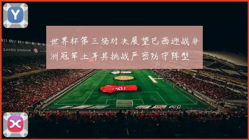 世界杯第三场对决展望巴西迎战非洲冠军土耳其挑战严密防守阵型