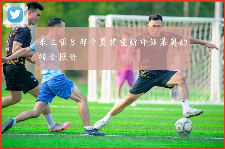 米兰俱乐部今夏将重新评估莱奥的转会报价