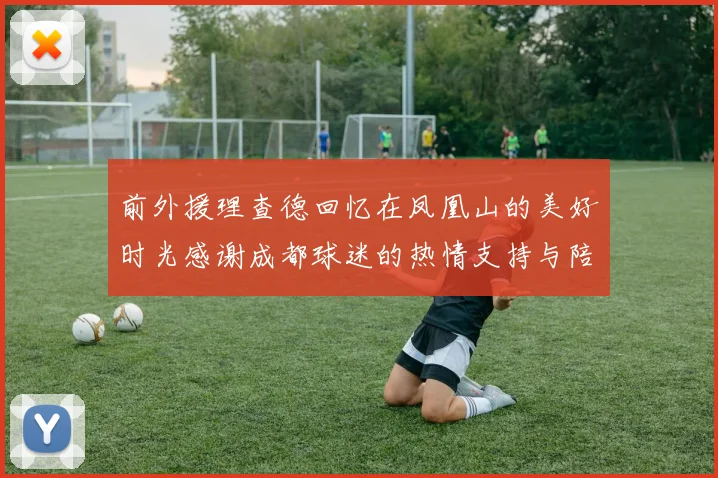 前外援理查德回忆在凤凰山的美好时光感谢成都球迷的热情支持与陪伴