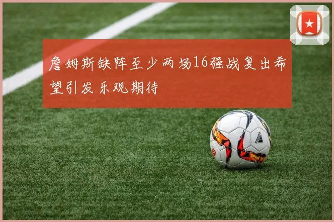 詹姆斯缺阵至少两场16强战复出希望引发乐观期待