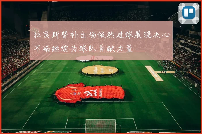 拉莫斯替补出场依然进球展现决心不减继续为球队贡献力量