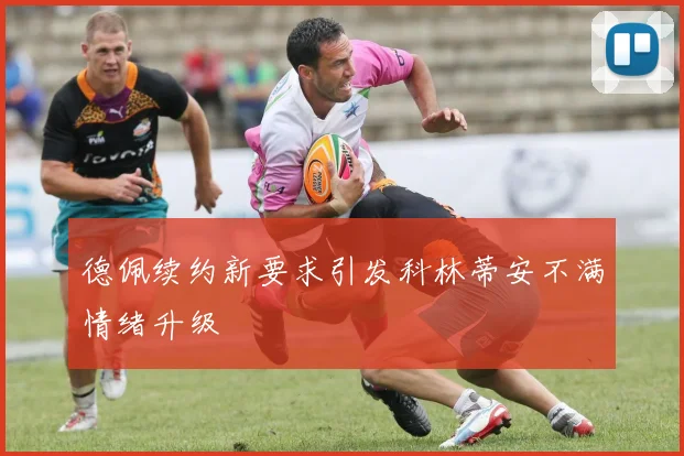 德佩续约新要求引发科林蒂安不满情绪升级