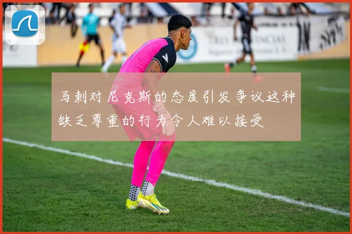 马刺对尼克斯的态度引发争议这种缺乏尊重的行为令人难以接受