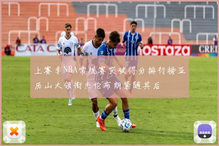 上赛季NBA常规赛突破得分排行榜亚历山大领衔杰伦布朗紧随其后