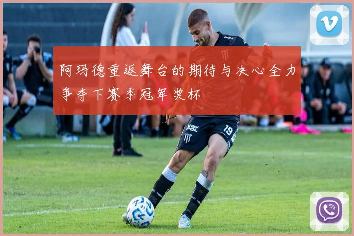 阿玛德重返舞台的期待与决心全力争夺下赛季冠军奖杯