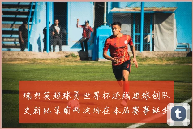 瑞典英超球员世界杯连线进球创队史新纪录前两次均在本届赛事诞生
