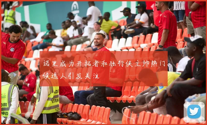 诺里成为开拓者和独行侠主帅热门候选人引发关注