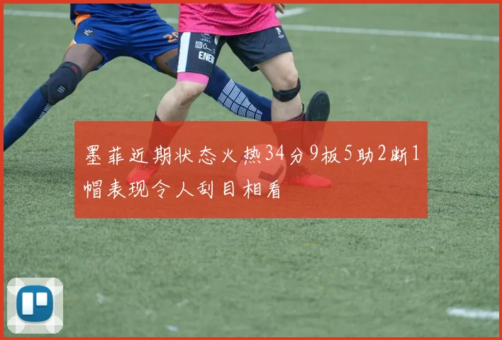 墨菲近期状态火热34分9板5助2断1帽表现令人刮目相看