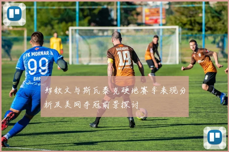 郑钦文与斯瓦泰克硬地赛季表现分析及美网夺冠前景探讨