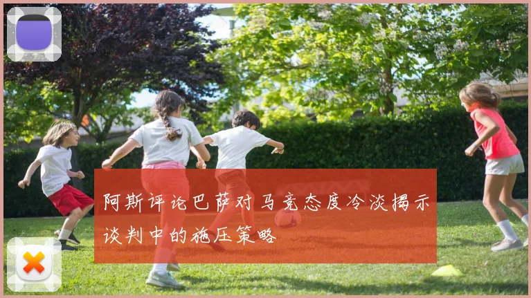 阿斯评论巴萨对马竞态度冷淡揭示谈判中的施压策略