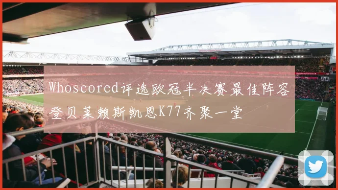 Whoscored评选欧冠半决赛最佳阵容登贝莱赖斯凯恩K77齐聚一堂