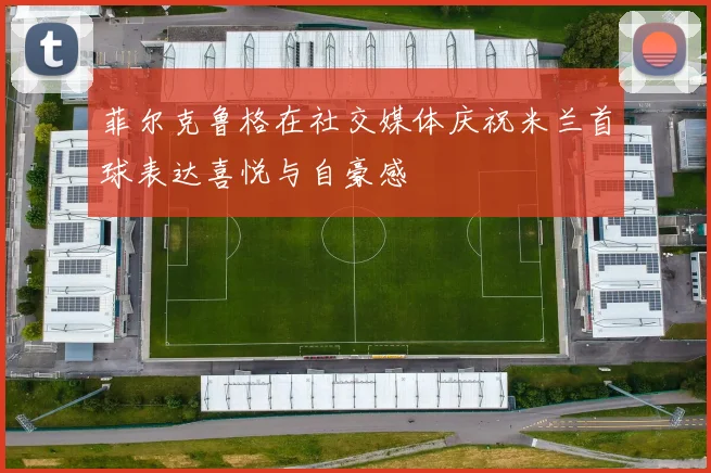 菲尔克鲁格在社交媒体庆祝米兰首球表达喜悦与自豪感