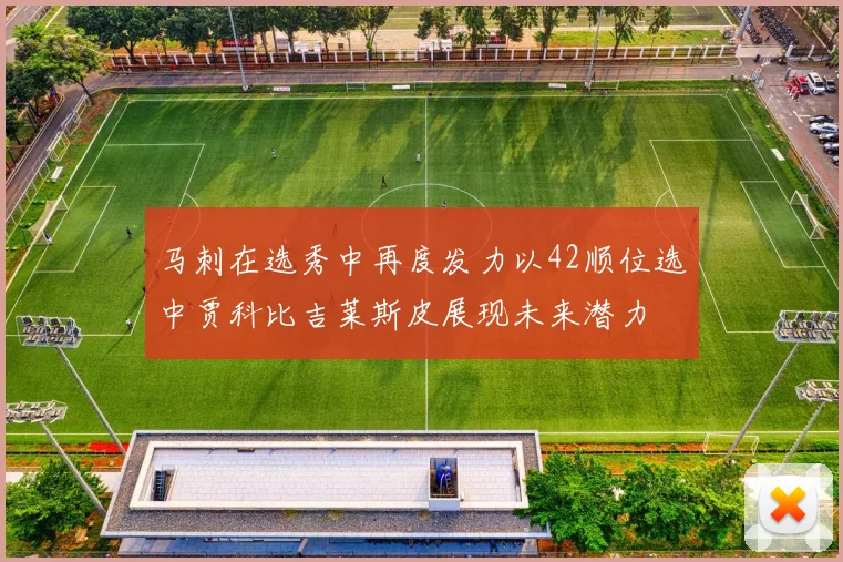 马刺在选秀中再度发力以42顺位选中贾科比吉莱斯皮展现未来潜力
