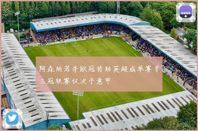 阿森纳若夺欧冠将助英超成单赛季三冠联赛仅次于意甲