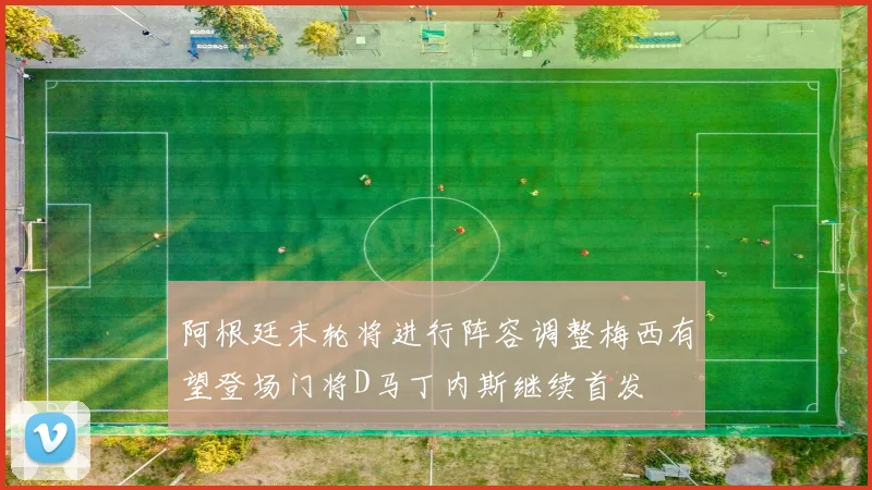 阿根廷末轮将进行阵容调整梅西有望登场门将D马丁内斯继续首发