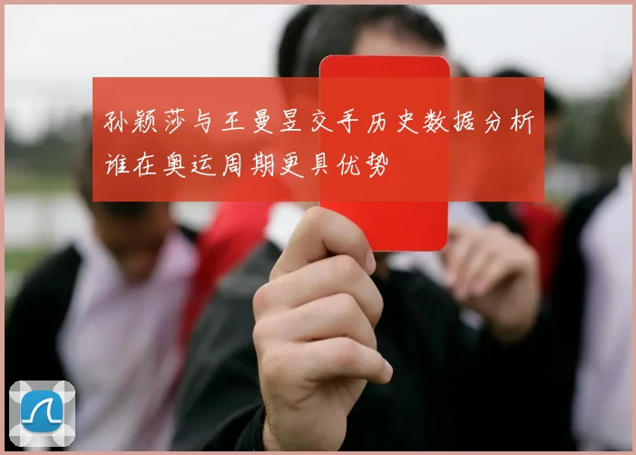 孙颖莎与王曼昱交手历史数据分析谁在奥运周期更具优势