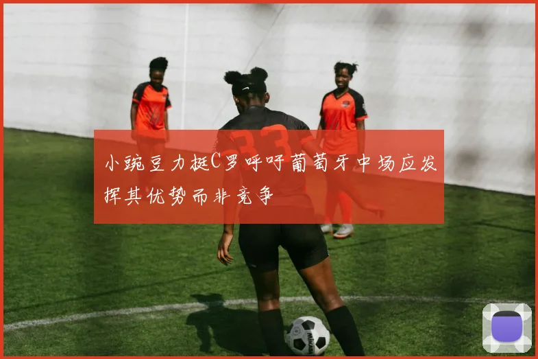 小豌豆力挺C罗呼吁葡萄牙中场应发挥其优势而非竞争
