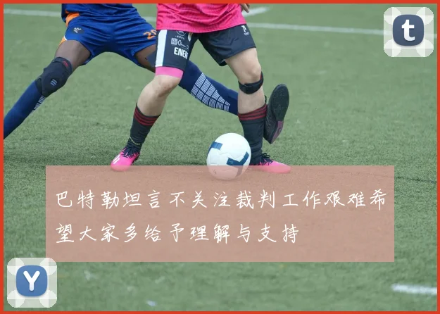 巴特勒坦言不关注裁判工作艰难希望大家多给予理解与支持
