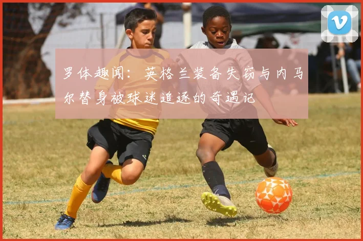 罗体趣闻：英格兰装备失窃与内马尔替身被球迷追逐的奇遇记