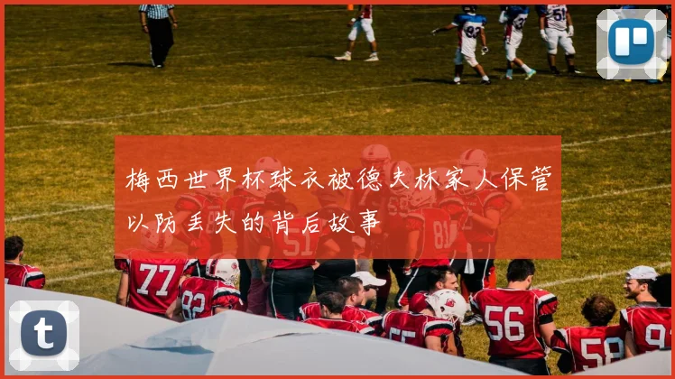 梅西世界杯球衣被德夫林家人保管以防丢失的背后故事