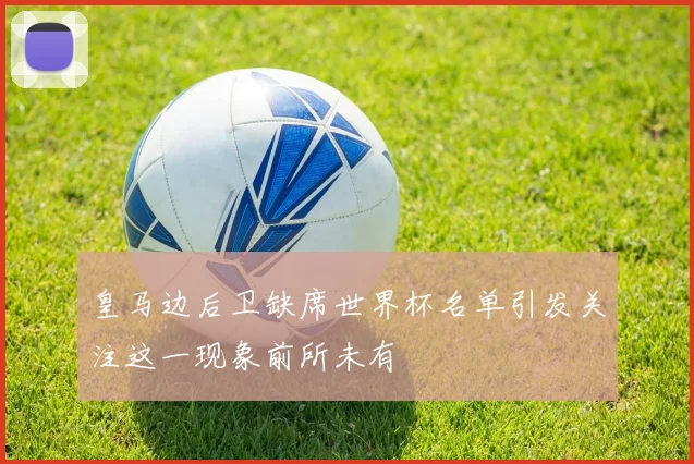 皇马边后卫缺席世界杯名单引发关注这一现象前所未有