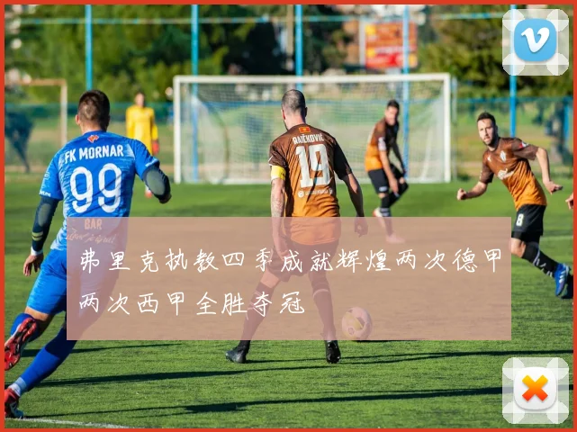 弗里克执教四季成就辉煌两次德甲两次西甲全胜夺冠