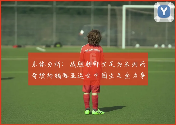 东体分析：战胜朝鲜女足为米利西奇续约铺路亚运会中国女足全力争金