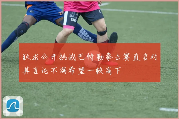 狄龙公开挑战巴特勒拳击赛直言对其言论不满希望一较高下