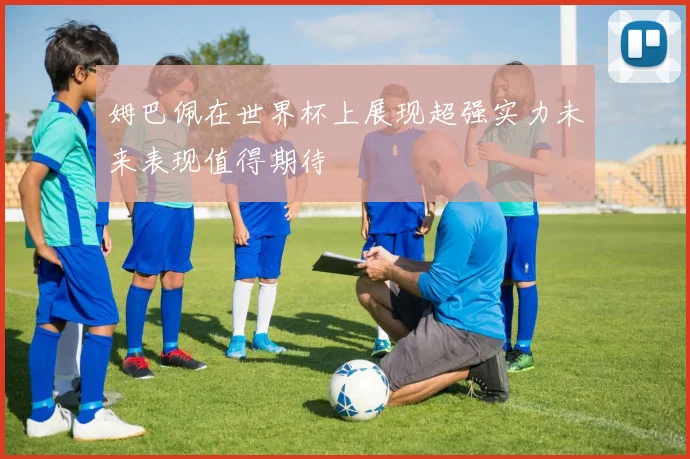 姆巴佩在世界杯上展现超强实力未来表现值得期待