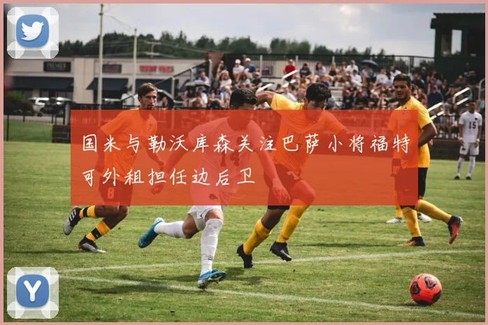 国米与勒沃库森关注巴萨小将福特可外租担任边后卫
