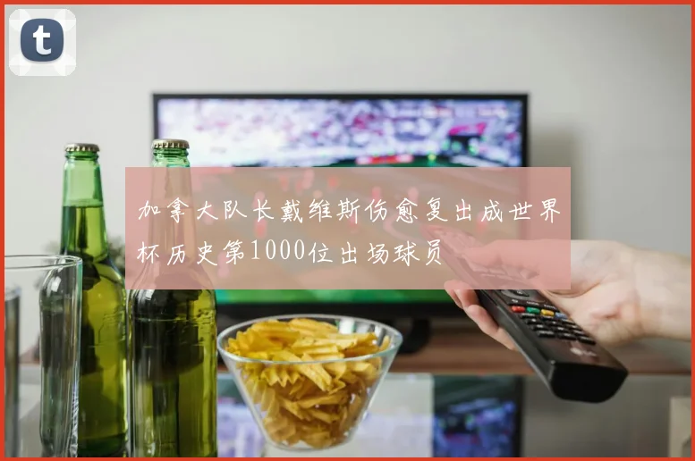 加拿大队长戴维斯伤愈复出成世界杯历史第1000位出场球员